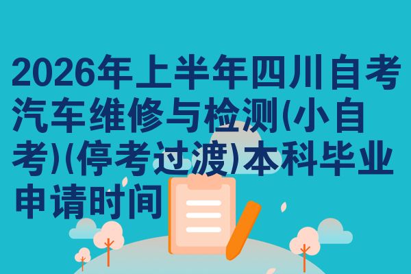 2026年上半年四川自考汽车维修与检测(小自考)(停考过渡)本科毕业申请时间