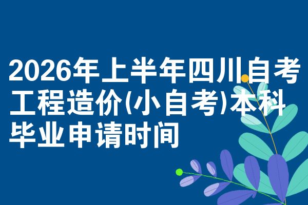 2026年上半年四川自考工程造价(小自考)本科毕业申请时间