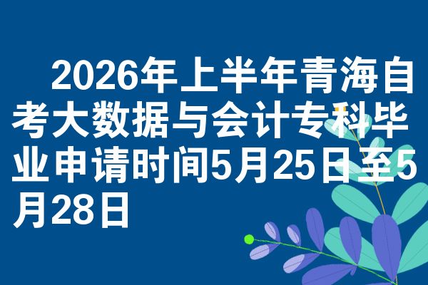 2026年上半年青海自考大数据与会计专科毕业申请时间5月25日至5月28日