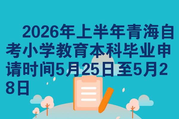 ​2026年上半年青海自考小学教育本科毕业申请时间5月25日至5月28日