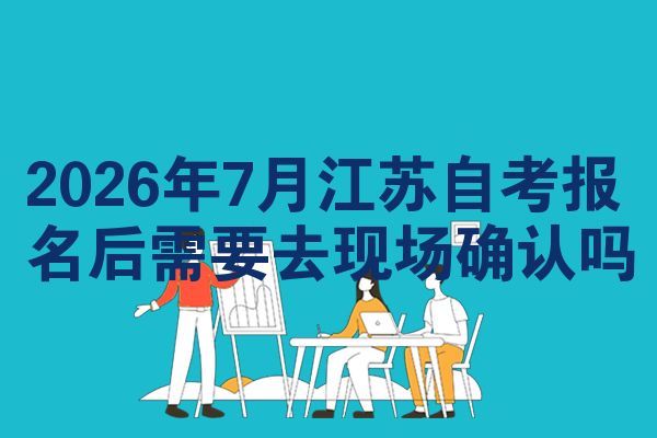 2026年7月江苏自考报名后需要去现场确认吗