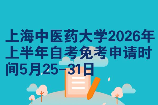上海中医药大学2026年上半年自考免考申请时间5月25-31日