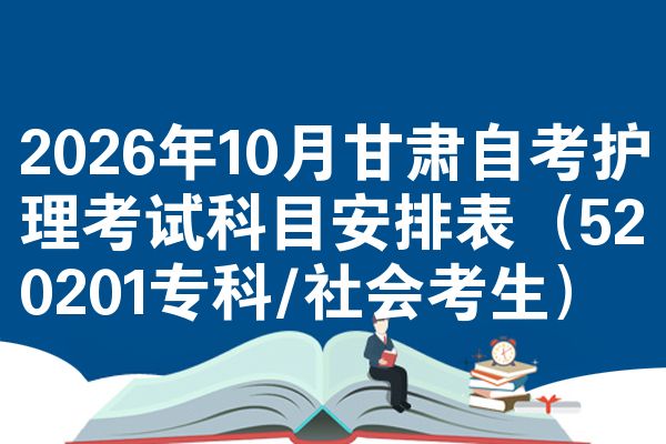 2026年10月甘肃自考护理考试科目安排表(520201专科/社会考生)