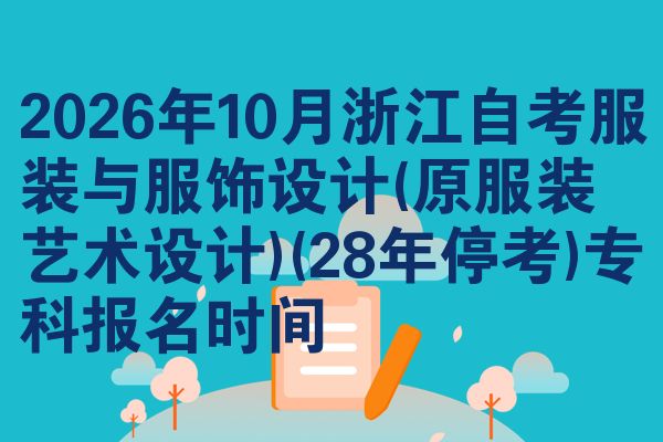 2026年10月浙江自考服装与服饰设计(原服装艺术设计)(28年停考)专科报名时间