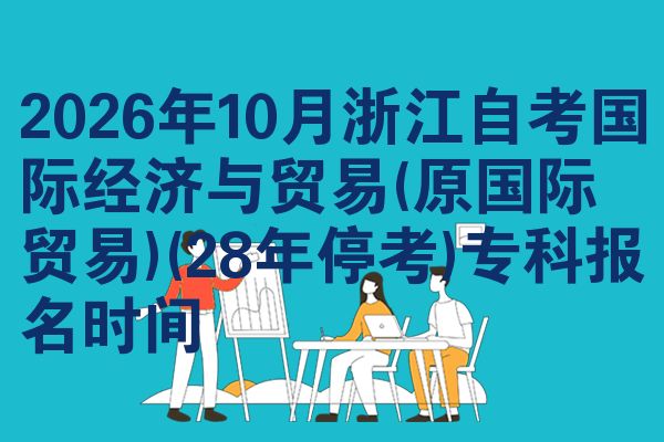 2026年10月浙江自考国际经济与贸易(原国际贸易)(28年停考)专科报名时间