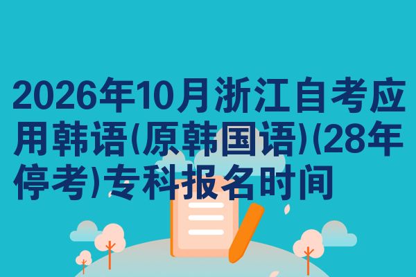 2026年10月浙江自考应用韩语(原韩国语)(28年停考)专科报名时间