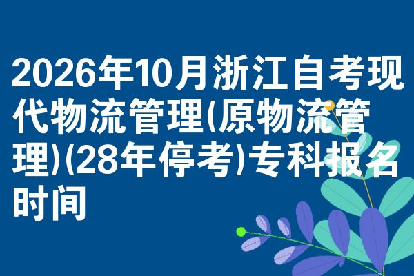 2026年10月浙江自考现代物流管理(原物流管理)(28年停考)专科报名时间