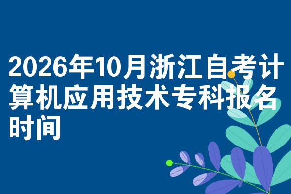 2026年10月浙江自考计算机应用技术专科报名时间