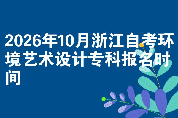 2026年10月浙江自考环境艺术设计专科报名时间