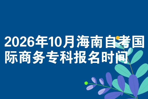 2026年10月海南自考国际商务专科报名时间
