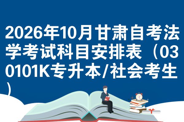 2026年10月甘肃自考法学考试科目安排表(030101K专升本/社会考生)
