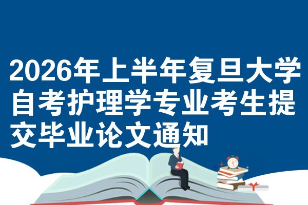 2026年上半年复旦大学自考护理学专业考生提交毕业论文通知