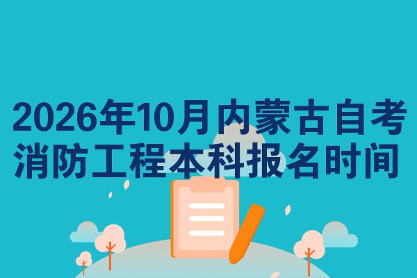 2026年10月内蒙古自考消防工程本科报名时间