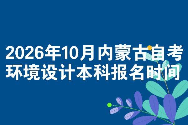 2026年10月内蒙古自考环境设计本科报名时间