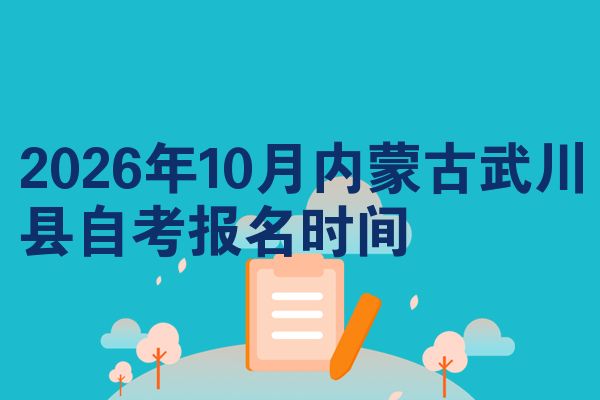 2026年10月内蒙古武川县自考报名时间