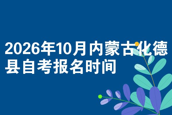 2026年10月内蒙古化德县自考报名时间