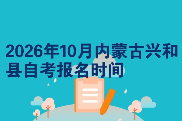 2026年10月内蒙古兴和县自考报名时间