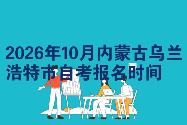 2026年10月内蒙古乌兰浩特市自考报名时间