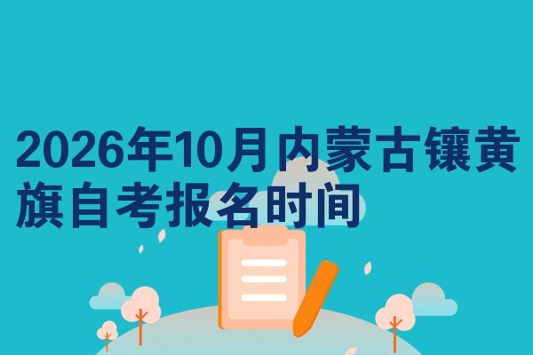 2026年10月内蒙古镶黄旗自考报名时间