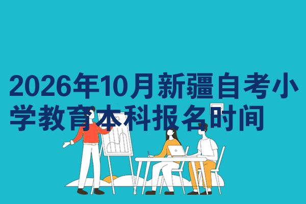2026年10月新疆自考小学教育本科报名时间