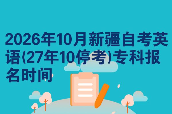 2026年10月新疆自考英语(27年10停考)专科报名时间