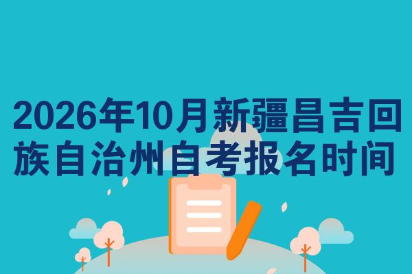 2026年10月新疆昌吉回族自治州自考报名时间