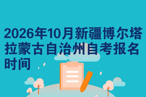 2026年10月新疆博尔塔拉蒙古自治州自考报名时间