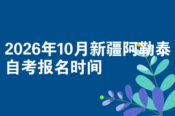 2026年10月新疆阿勒泰自考报名时间