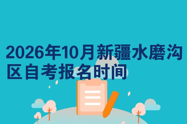 2026年10月新疆水磨沟区自考报名时间