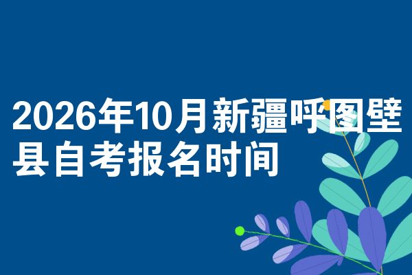 2026年10月新疆呼图壁县自考报名时间