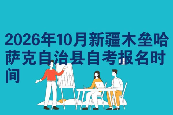 2026年10月新疆木垒哈萨克自治县自考报名时间