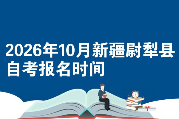 2026年10月新疆尉犁县自考报名时间
