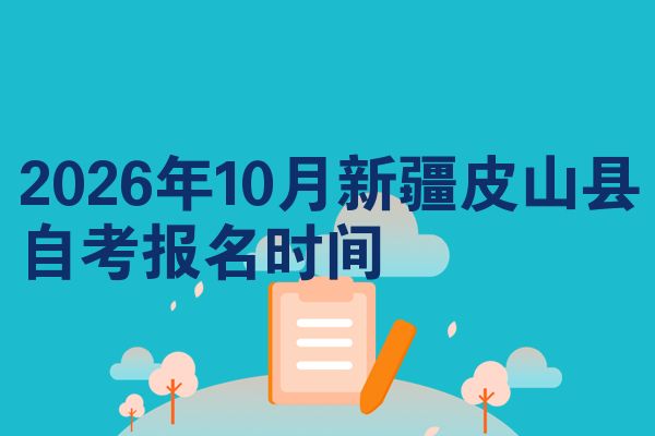 2026年10月新疆皮山县自考报名时间
