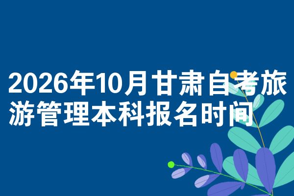 2026年10月甘肃自考旅游管理本科报名时间