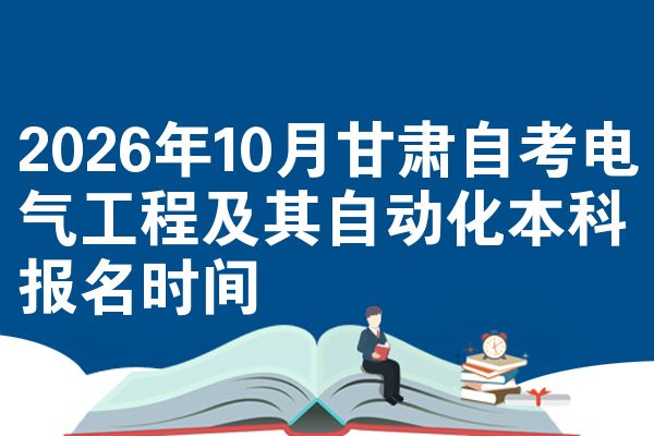 2026年10月甘肃自考电气工程及其自动化本科报名时间