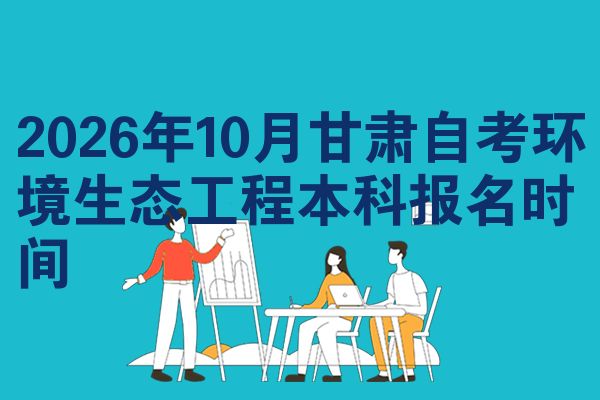 2026年10月甘肃自考环境生态工程本科报名时间