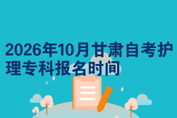 2026年10月甘肃自考护理专科报名时间
