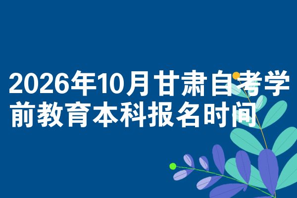 2026年10月甘肃自考学前教育本科报名时间