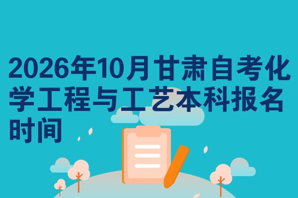 2026年10月甘肃自考化学工程与工艺本科报名时间