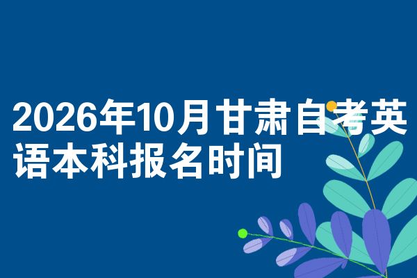 2026年10月甘肃自考英语本科报名时间