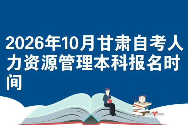 2026年10月甘肃自考人力资源管理本科报名时间