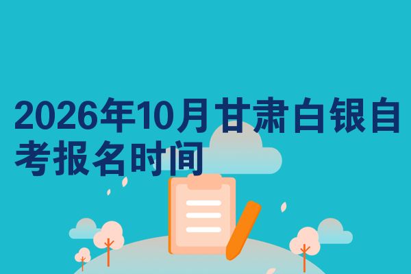 2026年10月甘肃白银自考报名时间