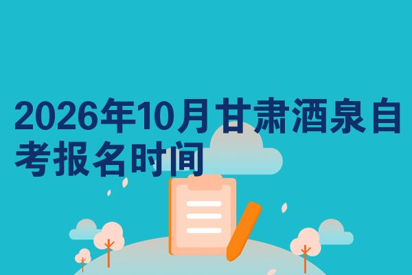 2026年10月甘肃酒泉自考报名时间