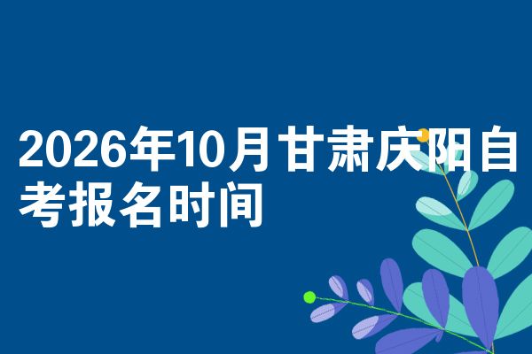 2026年10月甘肃庆阳自考报名时间