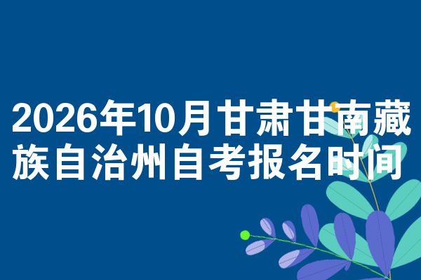2026年10月甘肃甘南藏族自治州自考报名时间