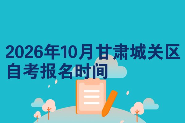 2026年10月甘肃城关区自考报名时间