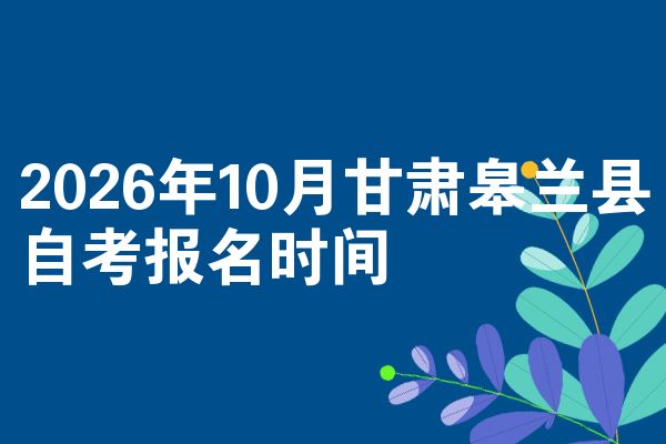 2026年10月甘肃皋兰县自考报名时间