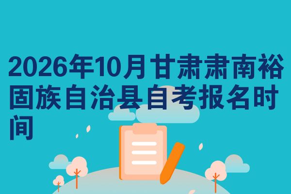 2026年10月甘肃肃南裕固族自治县自考报名时间