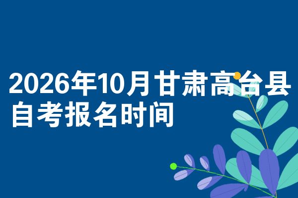 2026年10月甘肃高台县自考报名时间