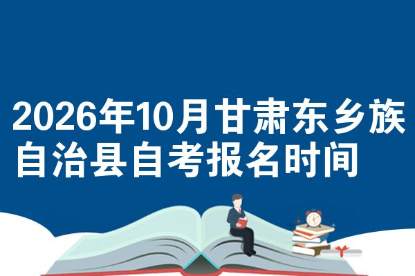 2026年10月甘肃东乡族自治县自考报名时间